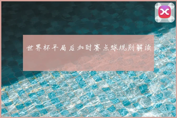 世界杯平局后加时赛点球规则解读