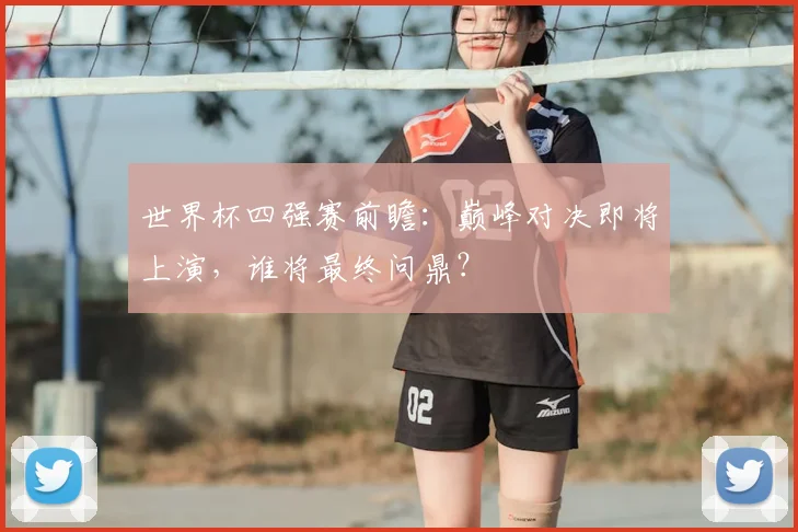 世界杯四强赛前瞻：巅峰对决即将上演，谁将最终问鼎？