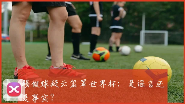 踢假球疑云笼罩世界杯：是谣言还是事实？
