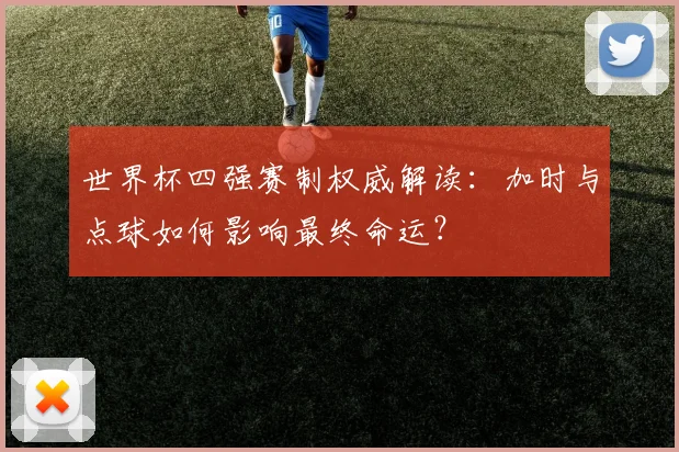 世界杯四强赛制权威解读：加时与点球如何影响最终命运？