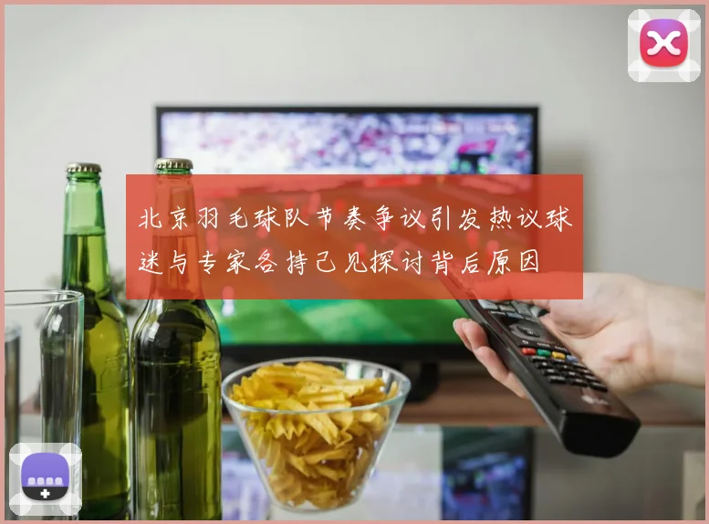 北京羽毛球队节奏争议引发热议球迷与专家各持己见探讨背后原因