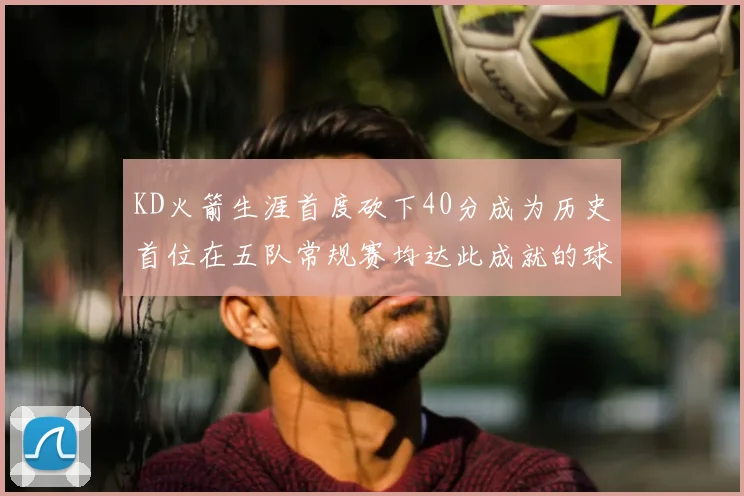 KD火箭生涯首度砍下40分成为历史首位在五队常规赛均达此成就的球员