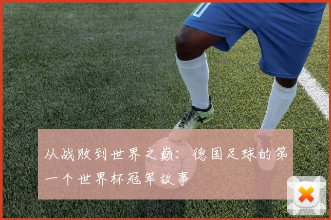 从战败到世界之巅：德国足球的第一个世界杯冠军故事