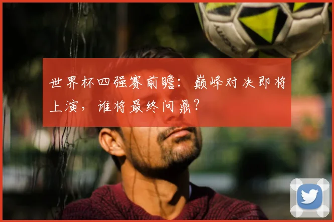 世界杯四强赛前瞻：巅峰对决即将上演，谁将最终问鼎？