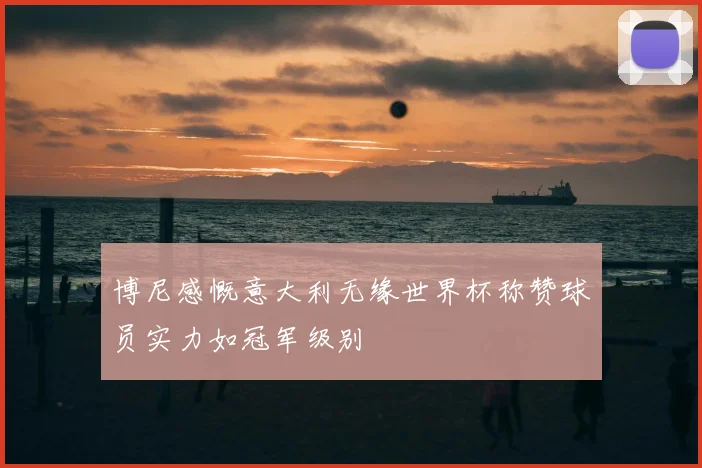 博尼感慨意大利无缘世界杯称赞球员实力如冠军级别