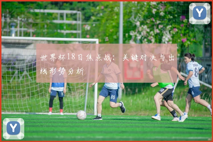 世界杯18日焦点战：关键对决与出线形势分析
