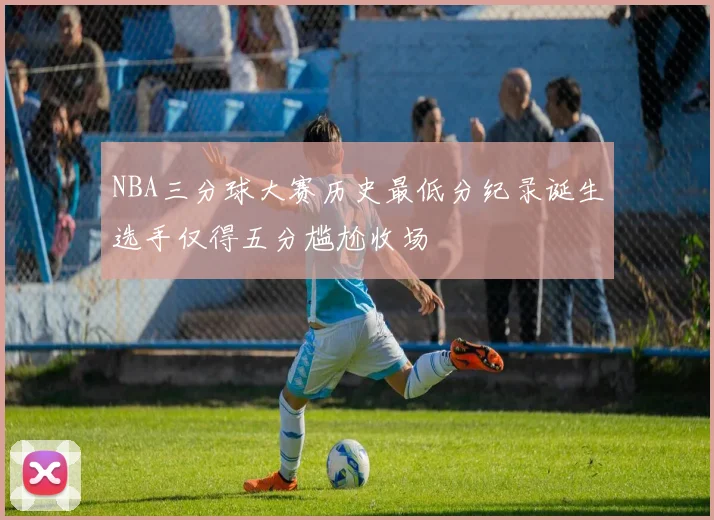 NBA三分球大赛历史最低分纪录诞生选手仅得五分尴尬收场