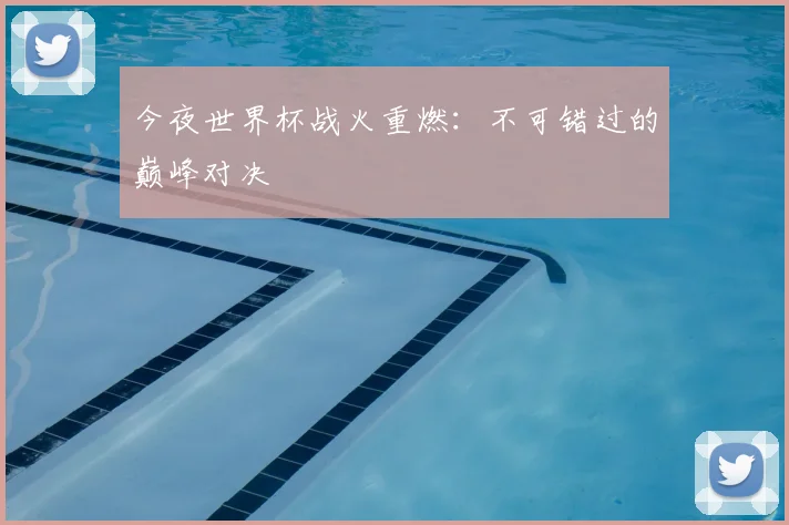 今夜世界杯战火重燃：不可错过的巅峰对决