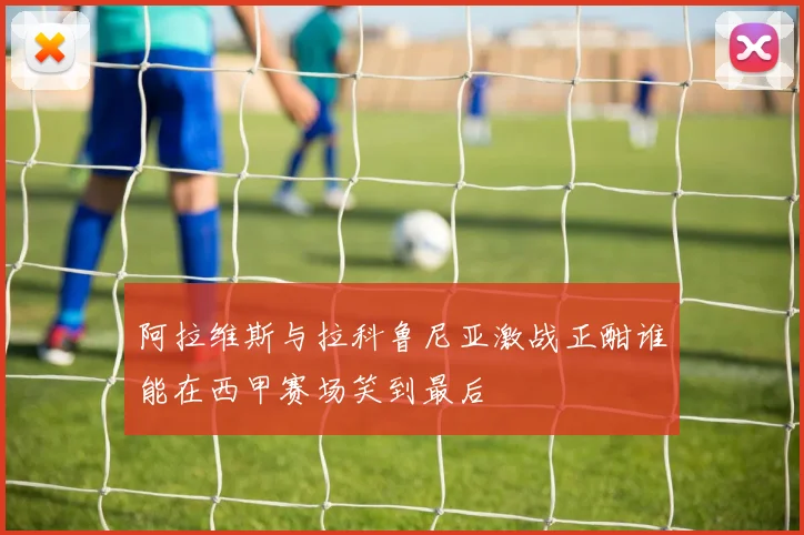 阿拉维斯与拉科鲁尼亚激战正酣谁能在西甲赛场笑到最后