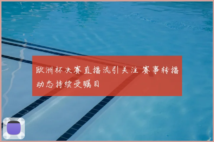 欧洲杯决赛直播流引关注 赛事转播动态持续受瞩目