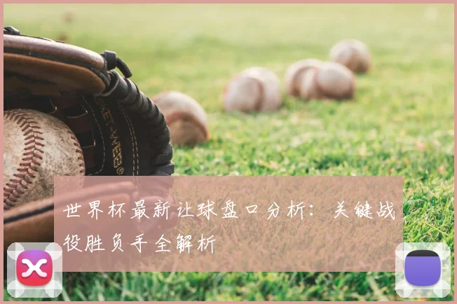 世界杯最新让球盘口分析：关键战役胜负手全解析