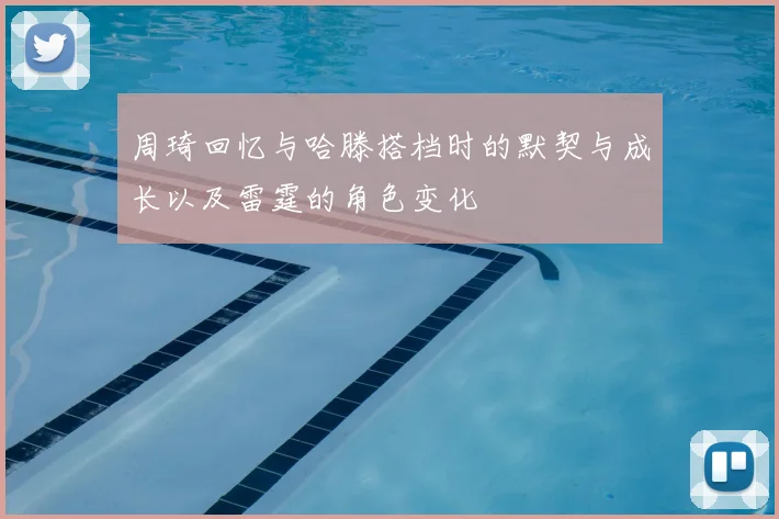 周琦回忆与哈滕搭档时的默契与成长以及雷霆的角色变化