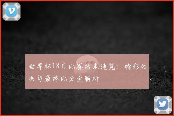 世界杯18日比赛结果速览：精彩对决与最终比分全解析