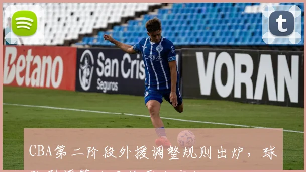 CBA第二阶段外援调整规则出炉，球队引援策略面临重大变化