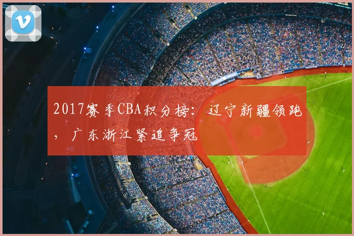 2017赛季CBA积分榜：辽宁新疆领跑，广东浙江紧追争冠