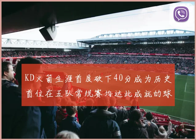 KD火箭生涯首度砍下40分成为历史首位在五队常规赛均达此成就的球员