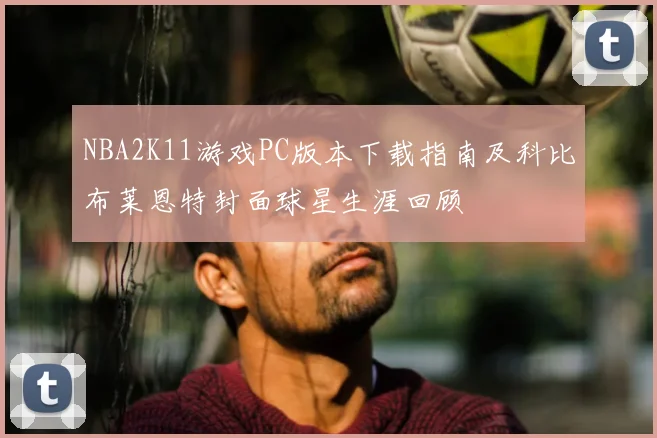NBA2K11游戏PC版本下载指南及科比布莱恩特封面球星生涯回顾