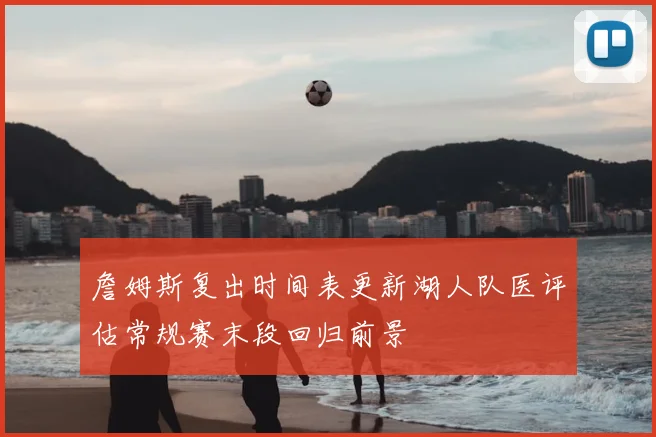 詹姆斯复出时间表更新湖人队医评估常规赛末段回归前景