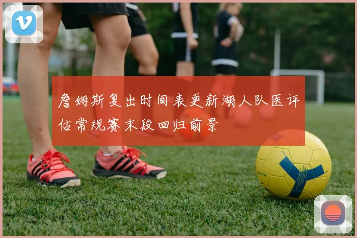 詹姆斯复出时间表更新湖人队医评估常规赛末段回归前景