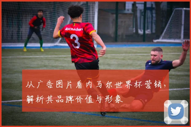 从广告图片看内马尔世界杯营销，解析其品牌价值与形象