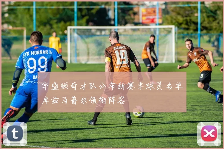 华盛顿奇才队公布新赛季球员名单库兹马普尔领衔阵容