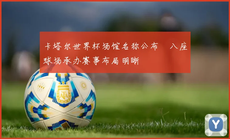卡塔尔世界杯场馆名称公布　八座球场承办赛事布局明晰