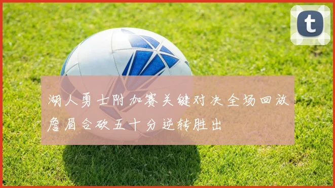 湖人勇士附加赛关键对决全场回放詹眉合砍五十分逆转胜出
