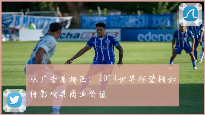 从广告看梅西：2014世界杯营销如何影响其商业价值