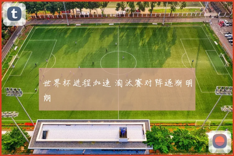 世界杯进程加速 淘汰赛对阵逐渐明朗