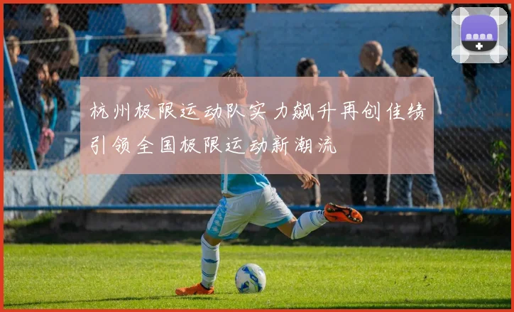 杭州极限运动队实力飙升再创佳绩引领全国极限运动新潮流