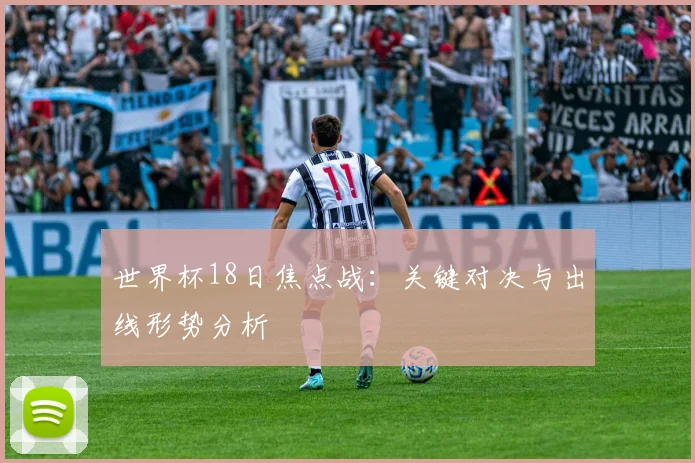 世界杯18日焦点战：关键对决与出线形势分析