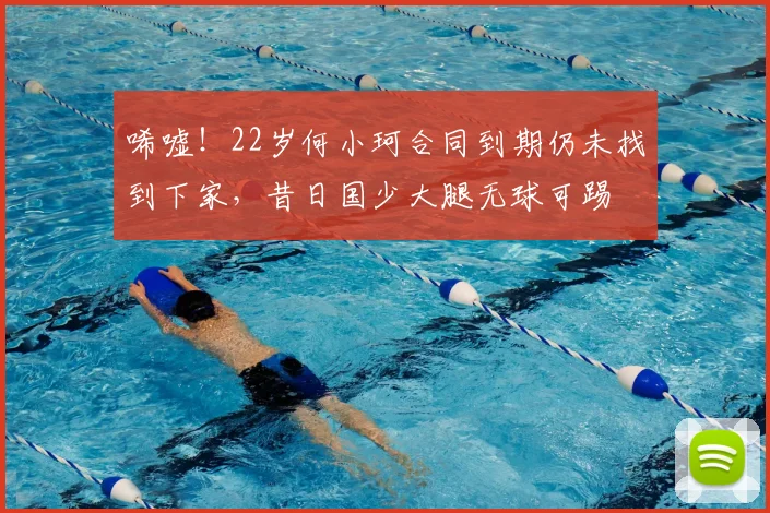 唏嘘！22岁何小珂合同到期仍未找到下家，昔日国少大腿无球可踢
