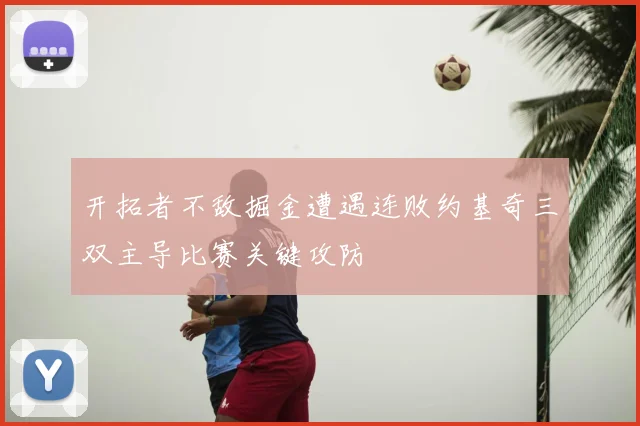 开拓者不敌掘金遭遇连败约基奇三双主导比赛关键攻防
