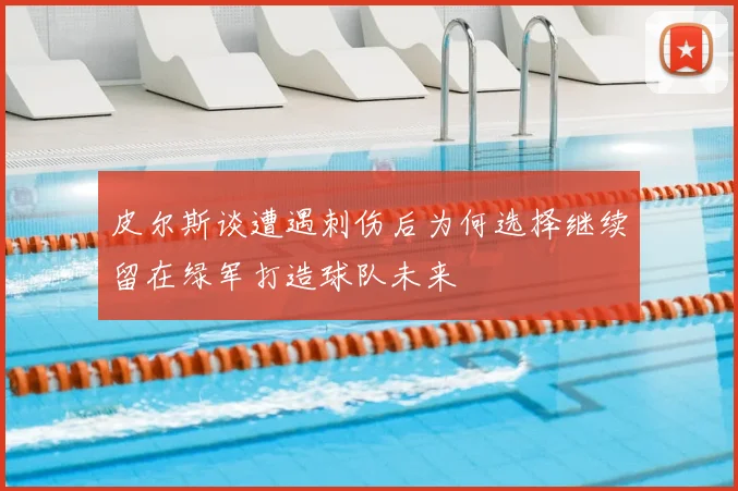 皮尔斯谈遭遇刺伤后为何选择继续留在绿军打造球队未来