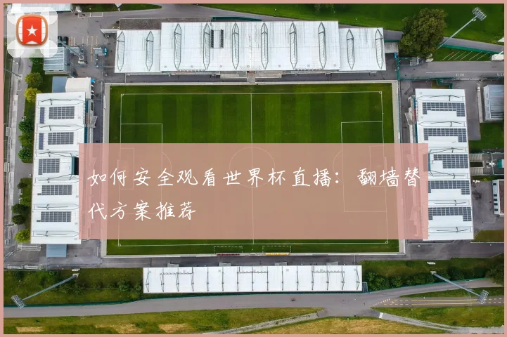 如何安全观看世界杯直播：翻墙替代方案推荐