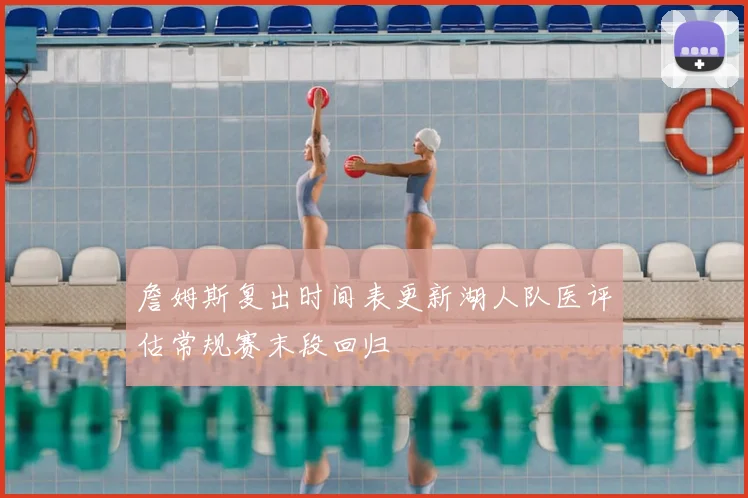詹姆斯复出时间表更新湖人队医评估常规赛末段回归