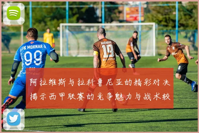 阿拉维斯与拉科鲁尼亚的精彩对决揭示西甲联赛的竞争魅力与战术较量