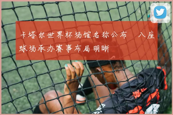 卡塔尔世界杯场馆名称公布　八座球场承办赛事布局明晰