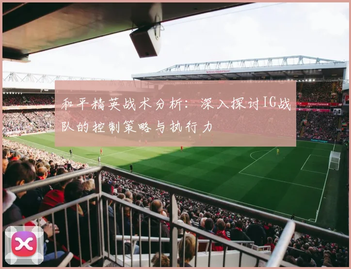 和平精英战术分析：深入探讨IG战队的控制策略与执行力