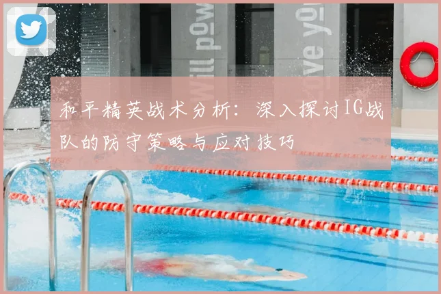 和平精英战术分析:深入探讨IG战队的防守策略与应对技巧
