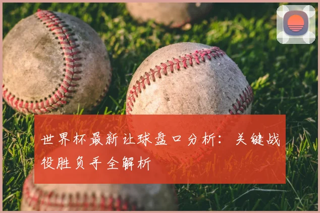 世界杯最新让球盘口分析:关键战役胜负手全解析