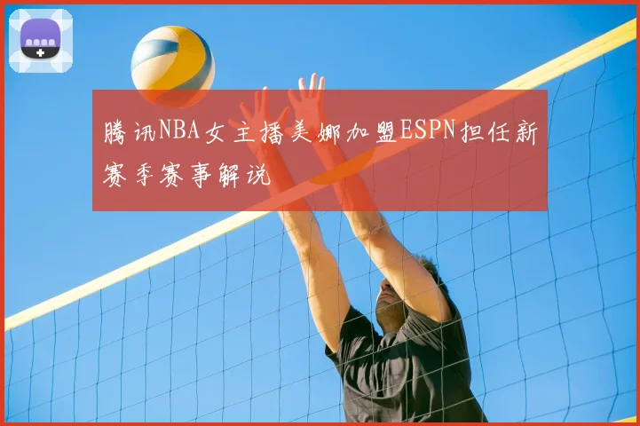 腾讯NBA女主播美娜加盟ESPN担任新赛季赛事解说
