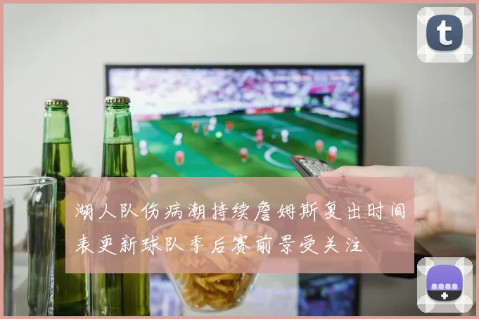 湖人队伤病潮持续詹姆斯复出时间表更新球队季后赛前景受关注