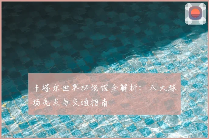 卡塔尔世界杯场馆全解析：八大球场亮点与交通指南