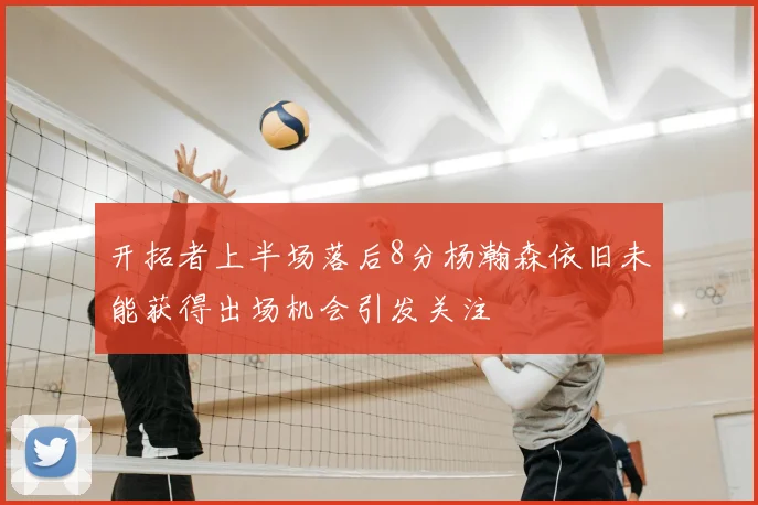开拓者上半场落后8分杨瀚森依旧未能获得出场机会引发关注