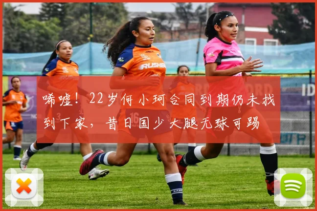 唏嘘!22岁何小珂合同到期仍未找到下家,昔日国少大腿无球可踢