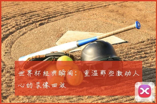世界杯经典瞬间：重温那些激动人心的录像回放