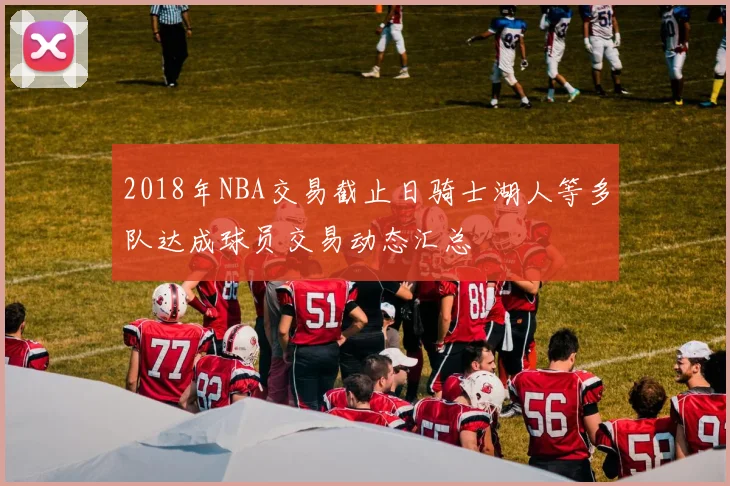 2018年NBA交易截止日骑士湖人等多队达成球员交易动态汇总