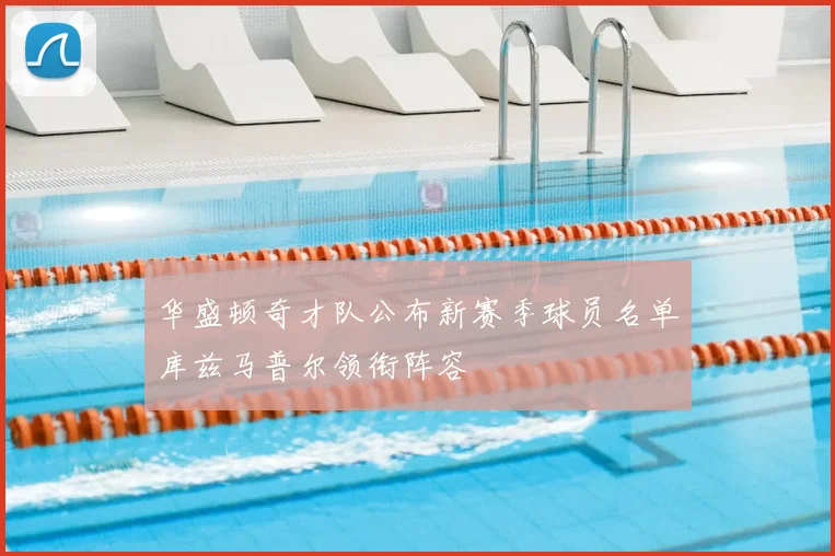 华盛顿奇才队公布新赛季球员名单库兹马普尔领衔阵容