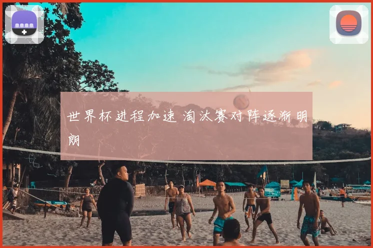 世界杯进程加速 淘汰赛对阵逐渐明朗